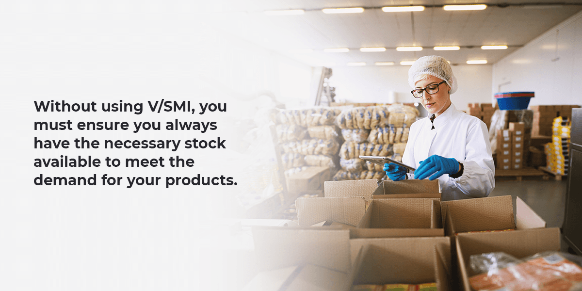 Without using V/SMI, you must ensure you always have the necessary stock available to meet the demand for your products